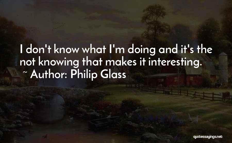 Philip Glass Quotes: I Don't Know What I'm Doing And It's The Not Knowing That Makes It Interesting.