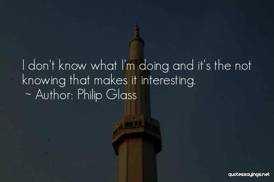 Philip Glass Quotes: I Don't Know What I'm Doing And It's The Not Knowing That Makes It Interesting.