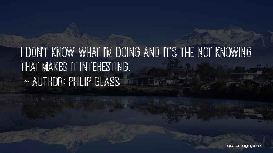 Philip Glass Quotes: I Don't Know What I'm Doing And It's The Not Knowing That Makes It Interesting.