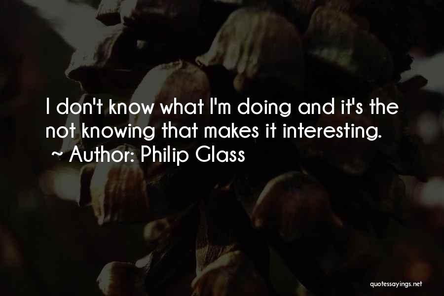 Philip Glass Quotes: I Don't Know What I'm Doing And It's The Not Knowing That Makes It Interesting.