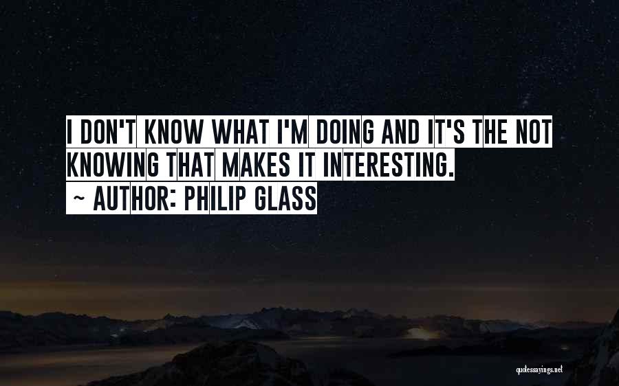 Philip Glass Quotes: I Don't Know What I'm Doing And It's The Not Knowing That Makes It Interesting.