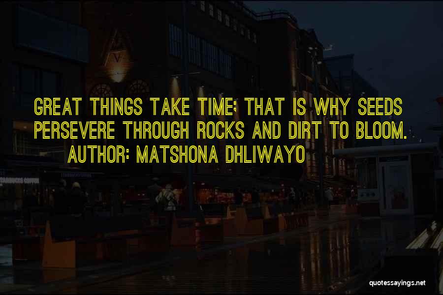 Matshona Dhliwayo Quotes: Great Things Take Time; That Is Why Seeds Persevere Through Rocks And Dirt To Bloom.