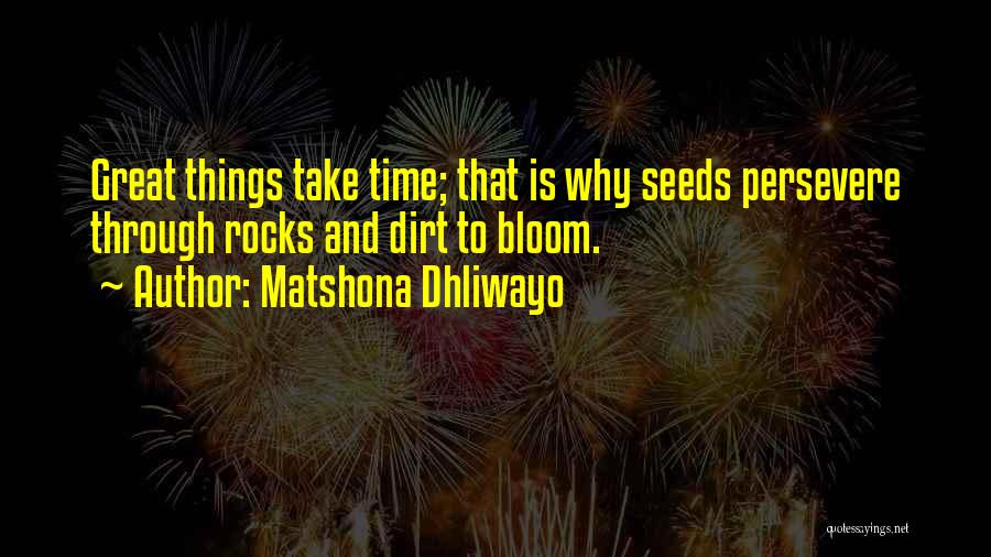 Matshona Dhliwayo Quotes: Great Things Take Time; That Is Why Seeds Persevere Through Rocks And Dirt To Bloom.