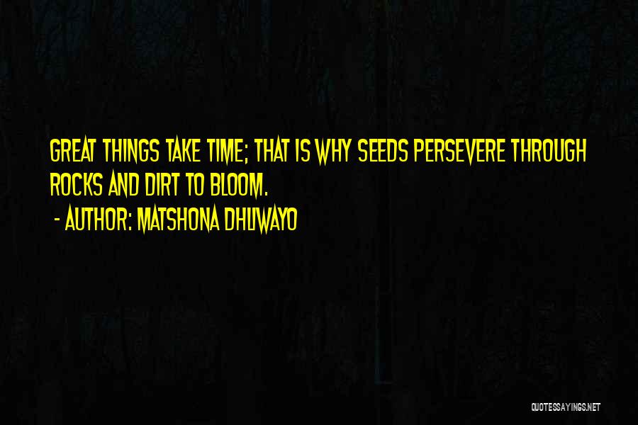 Matshona Dhliwayo Quotes: Great Things Take Time; That Is Why Seeds Persevere Through Rocks And Dirt To Bloom.