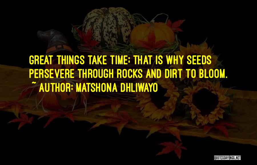 Matshona Dhliwayo Quotes: Great Things Take Time; That Is Why Seeds Persevere Through Rocks And Dirt To Bloom.