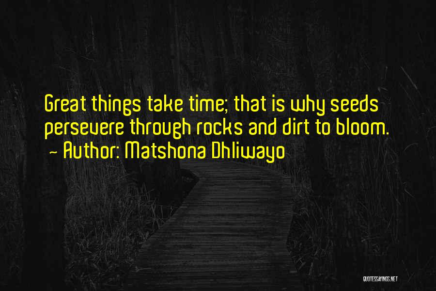 Matshona Dhliwayo Quotes: Great Things Take Time; That Is Why Seeds Persevere Through Rocks And Dirt To Bloom.