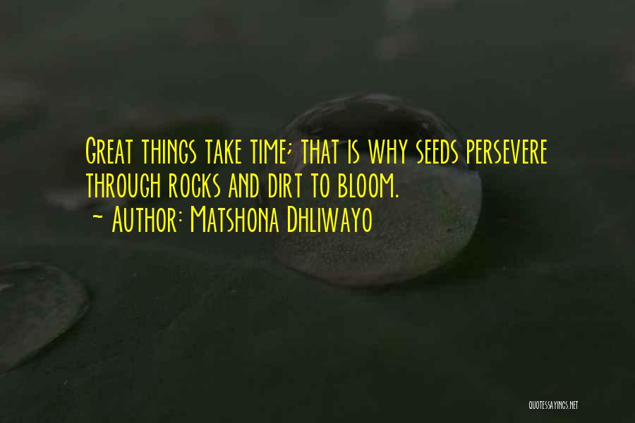Matshona Dhliwayo Quotes: Great Things Take Time; That Is Why Seeds Persevere Through Rocks And Dirt To Bloom.