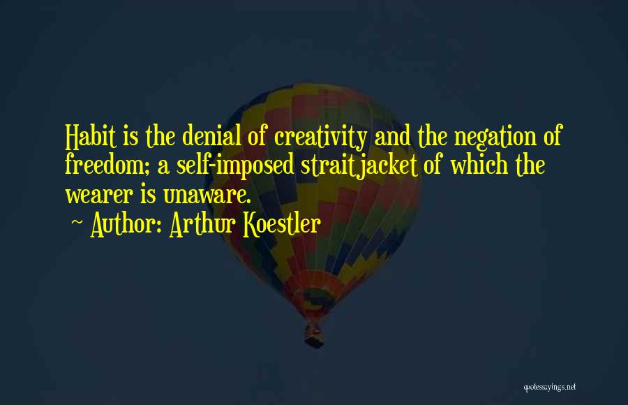 Arthur Koestler Quotes: Habit Is The Denial Of Creativity And The Negation Of Freedom; A Self-imposed Straitjacket Of Which The Wearer Is Unaware.