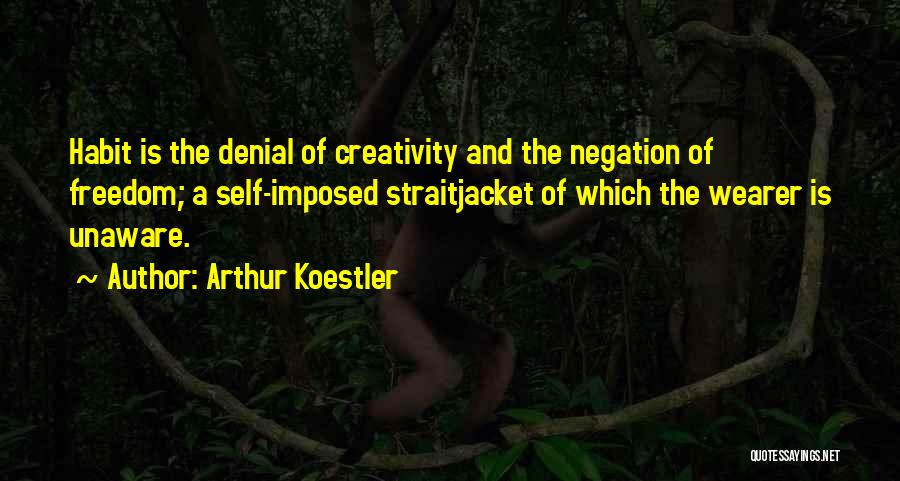 Arthur Koestler Quotes: Habit Is The Denial Of Creativity And The Negation Of Freedom; A Self-imposed Straitjacket Of Which The Wearer Is Unaware.