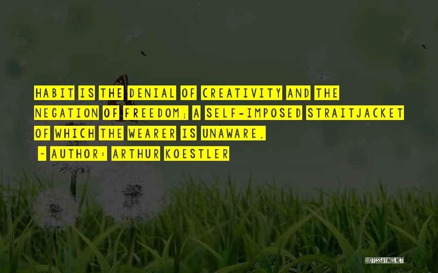 Arthur Koestler Quotes: Habit Is The Denial Of Creativity And The Negation Of Freedom; A Self-imposed Straitjacket Of Which The Wearer Is Unaware.