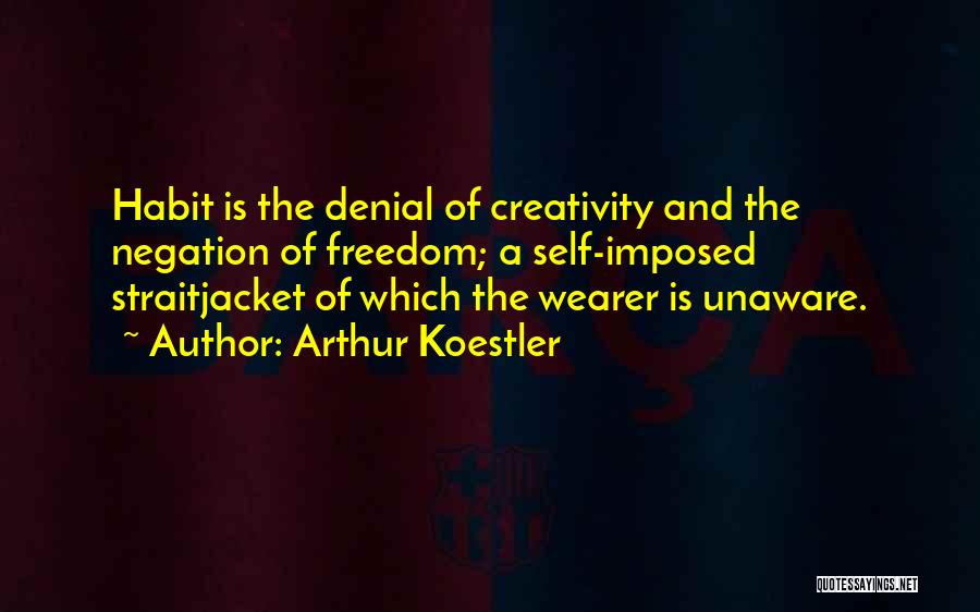 Arthur Koestler Quotes: Habit Is The Denial Of Creativity And The Negation Of Freedom; A Self-imposed Straitjacket Of Which The Wearer Is Unaware.