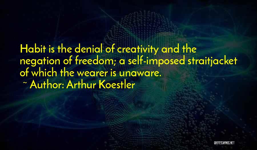 Arthur Koestler Quotes: Habit Is The Denial Of Creativity And The Negation Of Freedom; A Self-imposed Straitjacket Of Which The Wearer Is Unaware.