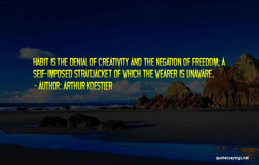 Arthur Koestler Quotes: Habit Is The Denial Of Creativity And The Negation Of Freedom; A Self-imposed Straitjacket Of Which The Wearer Is Unaware.