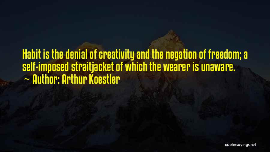 Arthur Koestler Quotes: Habit Is The Denial Of Creativity And The Negation Of Freedom; A Self-imposed Straitjacket Of Which The Wearer Is Unaware.