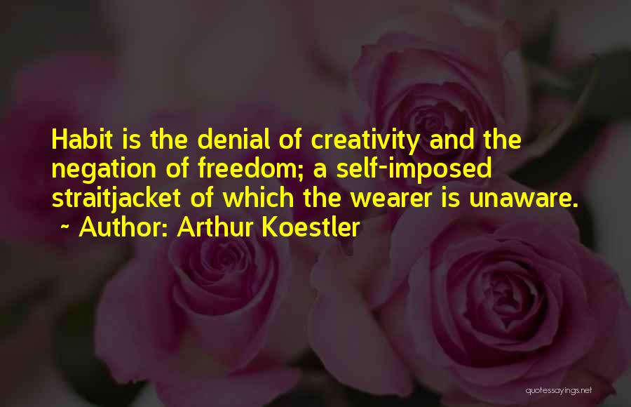 Arthur Koestler Quotes: Habit Is The Denial Of Creativity And The Negation Of Freedom; A Self-imposed Straitjacket Of Which The Wearer Is Unaware.