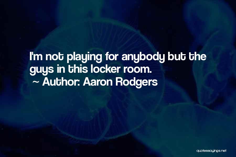 Aaron Rodgers Quotes: I'm Not Playing For Anybody But The Guys In This Locker Room.