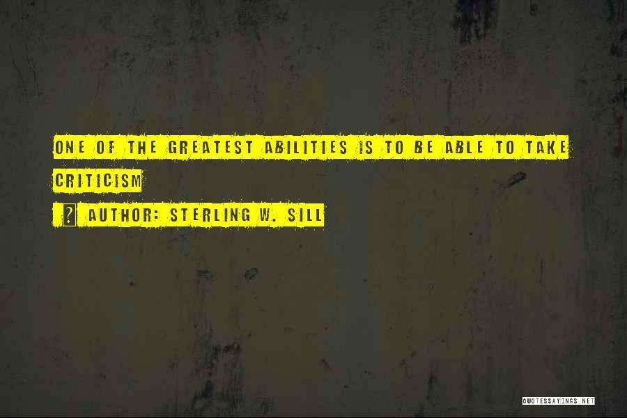 Sterling W. Sill Quotes: One Of The Greatest Abilities Is To Be Able To Take Criticism
