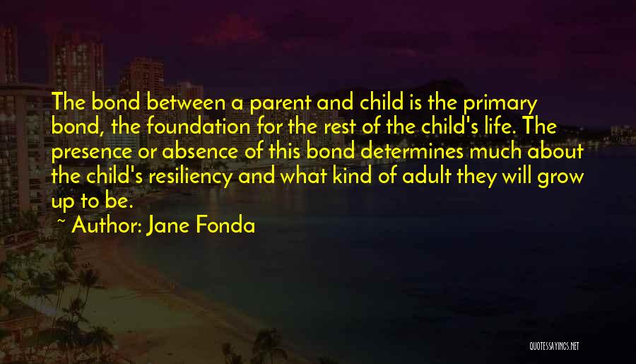 Jane Fonda Quotes: The Bond Between A Parent And Child Is The Primary Bond, The Foundation For The Rest Of The Child's Life.
