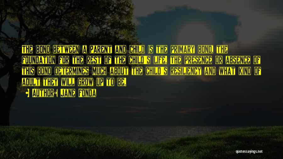 Jane Fonda Quotes: The Bond Between A Parent And Child Is The Primary Bond, The Foundation For The Rest Of The Child's Life.