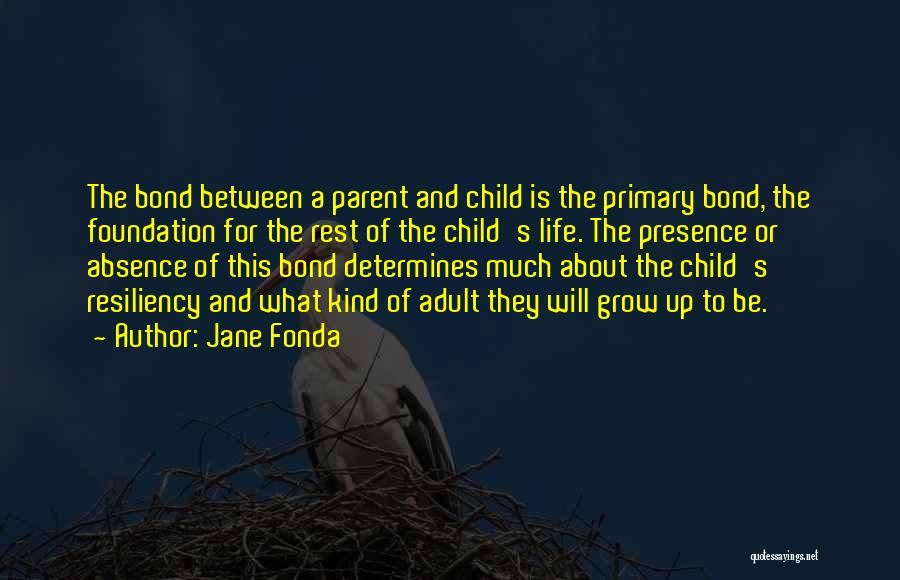 Jane Fonda Quotes: The Bond Between A Parent And Child Is The Primary Bond, The Foundation For The Rest Of The Child's Life.