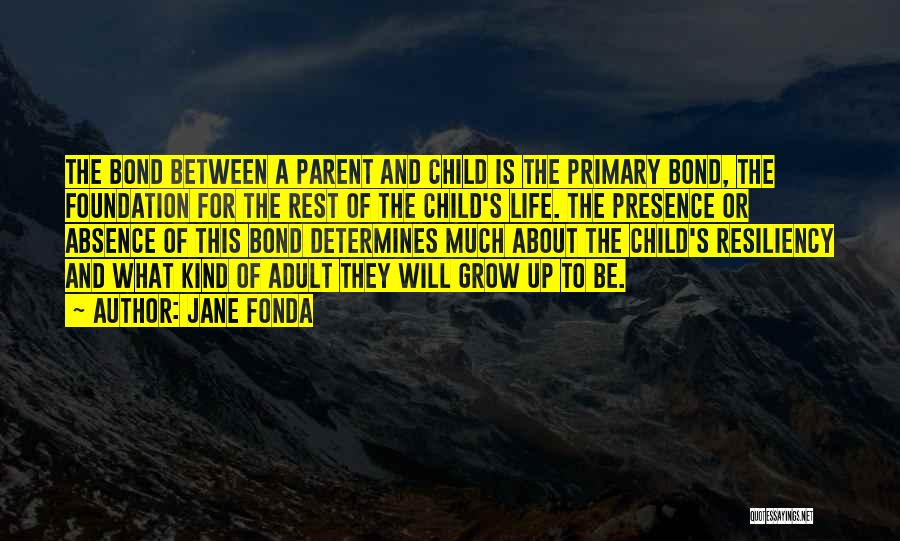 Jane Fonda Quotes: The Bond Between A Parent And Child Is The Primary Bond, The Foundation For The Rest Of The Child's Life.