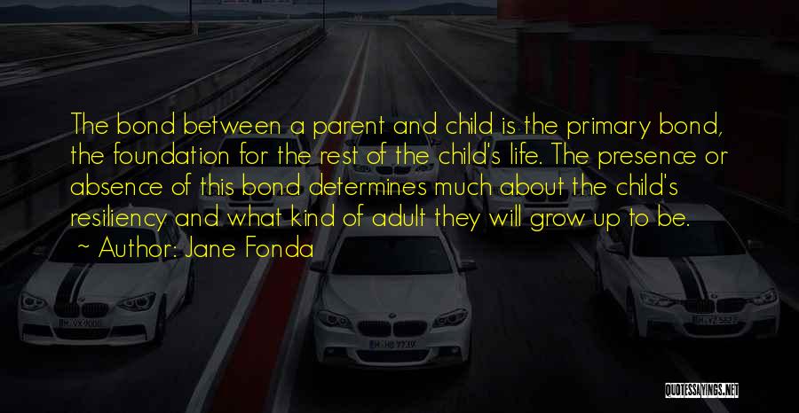 Jane Fonda Quotes: The Bond Between A Parent And Child Is The Primary Bond, The Foundation For The Rest Of The Child's Life.