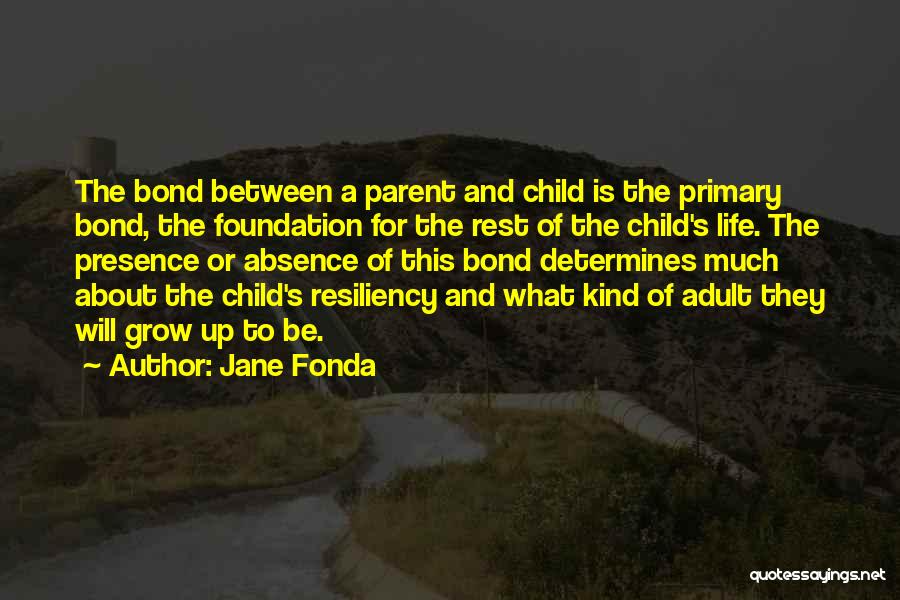 Jane Fonda Quotes: The Bond Between A Parent And Child Is The Primary Bond, The Foundation For The Rest Of The Child's Life.