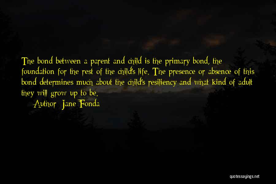 Jane Fonda Quotes: The Bond Between A Parent And Child Is The Primary Bond, The Foundation For The Rest Of The Child's Life.