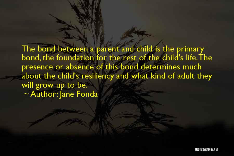 Jane Fonda Quotes: The Bond Between A Parent And Child Is The Primary Bond, The Foundation For The Rest Of The Child's Life.