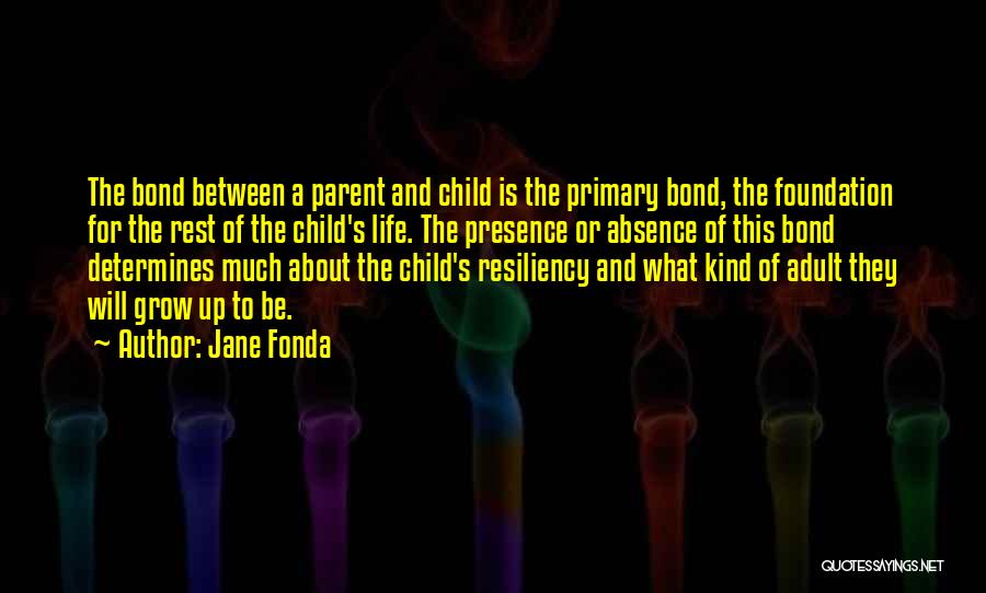 Jane Fonda Quotes: The Bond Between A Parent And Child Is The Primary Bond, The Foundation For The Rest Of The Child's Life.