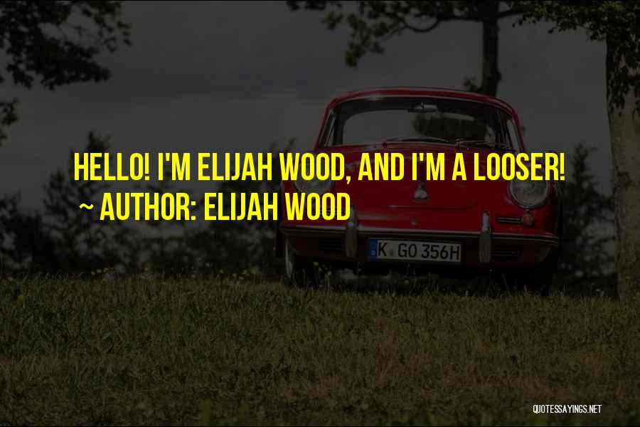 Elijah Wood Quotes: Hello! I'm Elijah Wood, And I'm A Looser!