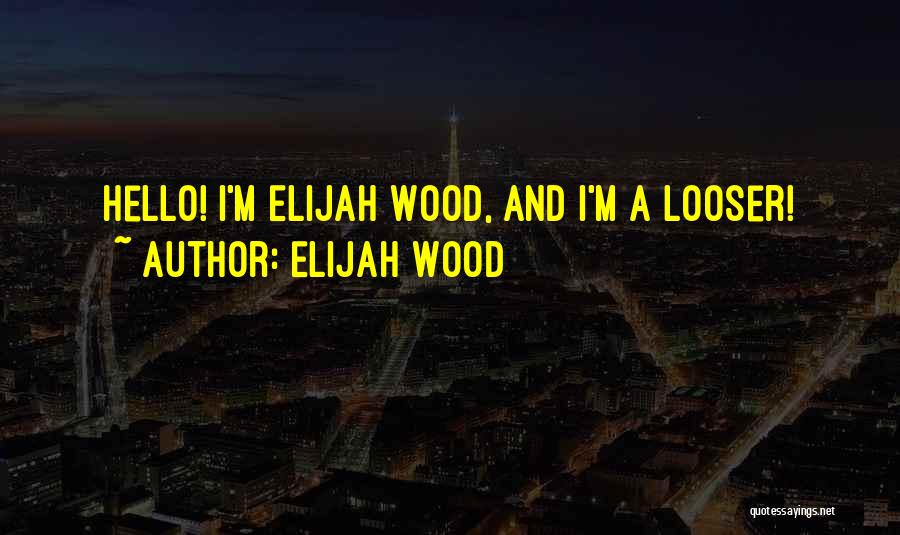 Elijah Wood Quotes: Hello! I'm Elijah Wood, And I'm A Looser!