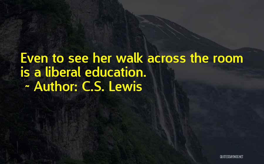 C.S. Lewis Quotes: Even To See Her Walk Across The Room Is A Liberal Education.