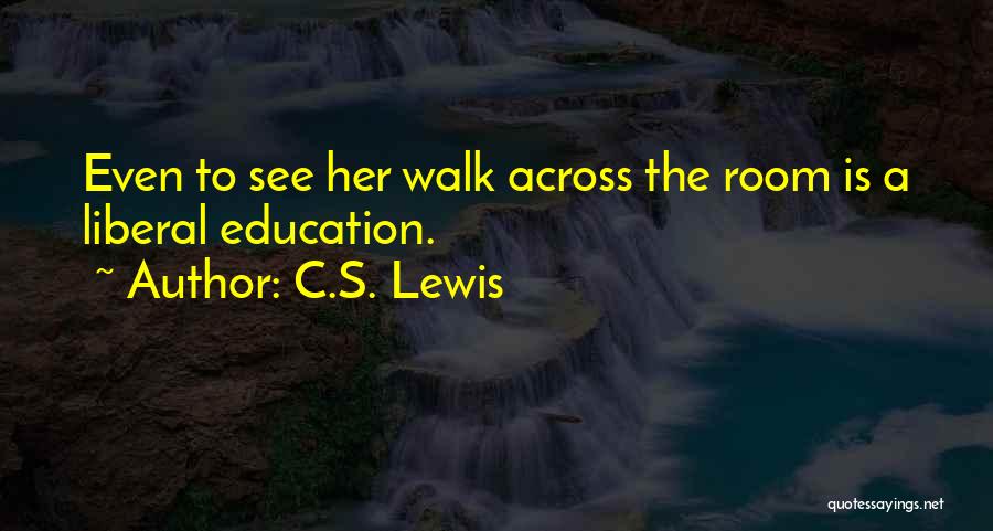 C.S. Lewis Quotes: Even To See Her Walk Across The Room Is A Liberal Education.