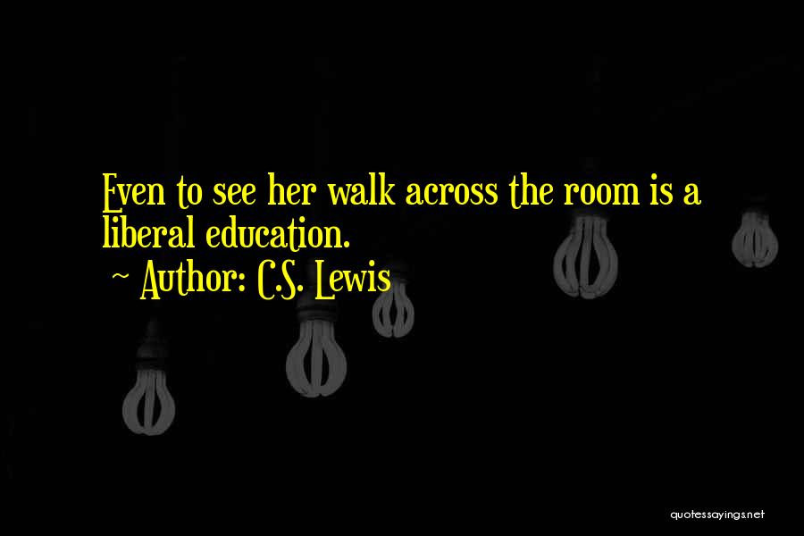 C.S. Lewis Quotes: Even To See Her Walk Across The Room Is A Liberal Education.