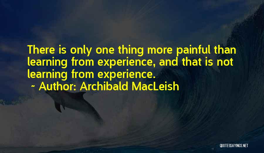 Archibald MacLeish Quotes: There Is Only One Thing More Painful Than Learning From Experience, And That Is Not Learning From Experience.