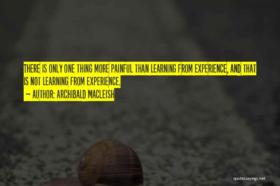 Archibald MacLeish Quotes: There Is Only One Thing More Painful Than Learning From Experience, And That Is Not Learning From Experience.