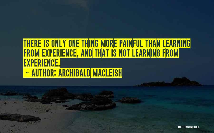 Archibald MacLeish Quotes: There Is Only One Thing More Painful Than Learning From Experience, And That Is Not Learning From Experience.