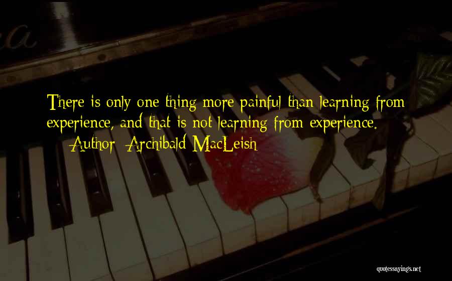 Archibald MacLeish Quotes: There Is Only One Thing More Painful Than Learning From Experience, And That Is Not Learning From Experience.