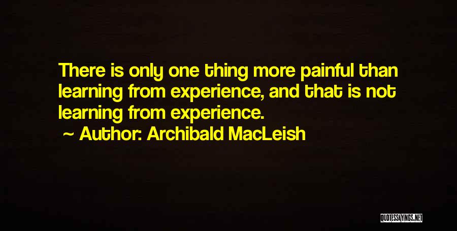 Archibald MacLeish Quotes: There Is Only One Thing More Painful Than Learning From Experience, And That Is Not Learning From Experience.