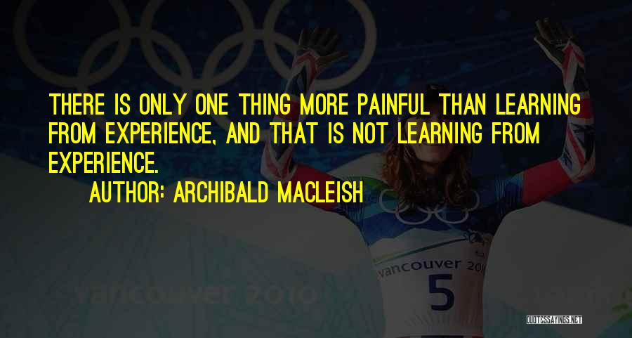 Archibald MacLeish Quotes: There Is Only One Thing More Painful Than Learning From Experience, And That Is Not Learning From Experience.