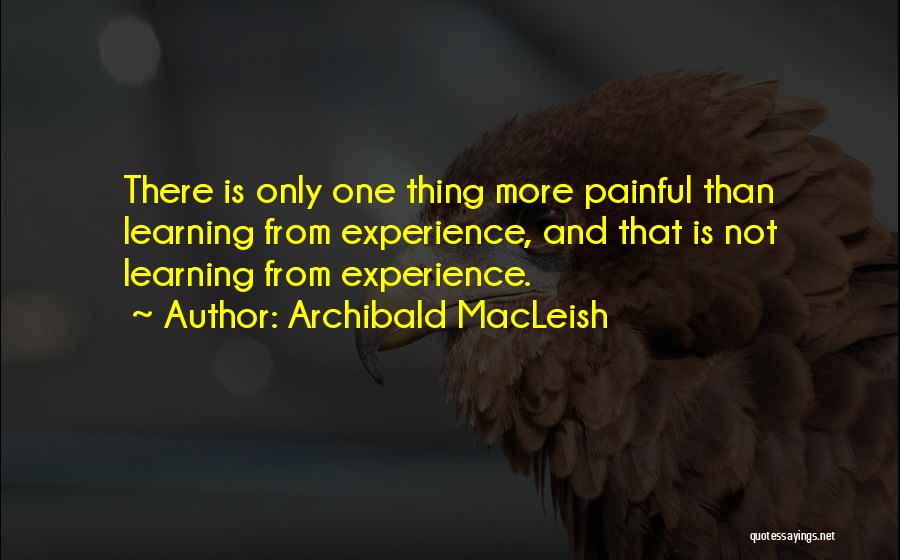 Archibald MacLeish Quotes: There Is Only One Thing More Painful Than Learning From Experience, And That Is Not Learning From Experience.