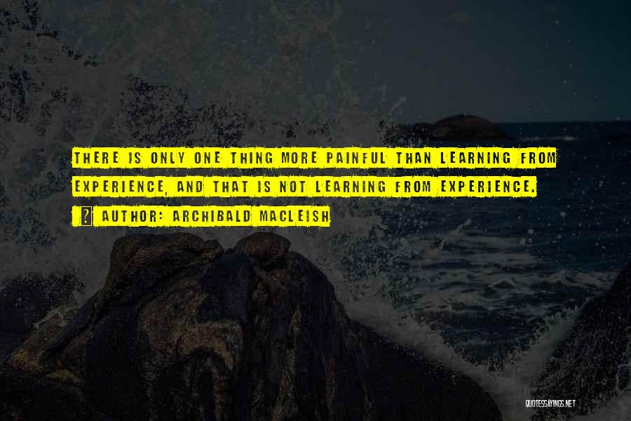 Archibald MacLeish Quotes: There Is Only One Thing More Painful Than Learning From Experience, And That Is Not Learning From Experience.