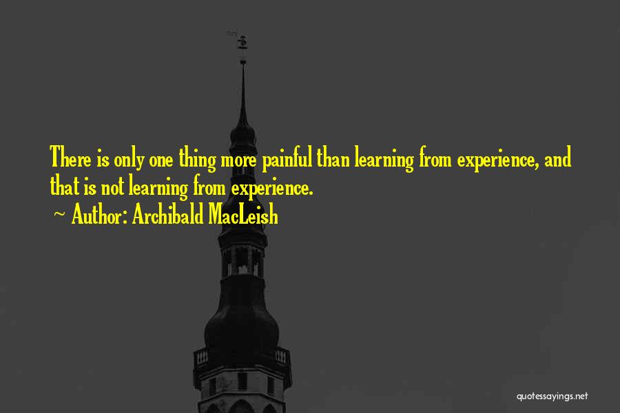 Archibald MacLeish Quotes: There Is Only One Thing More Painful Than Learning From Experience, And That Is Not Learning From Experience.