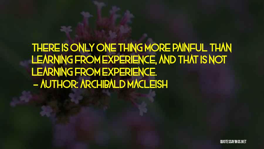 Archibald MacLeish Quotes: There Is Only One Thing More Painful Than Learning From Experience, And That Is Not Learning From Experience.