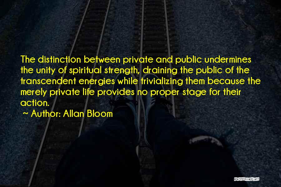 Allan Bloom Quotes: The Distinction Between Private And Public Undermines The Unity Of Spiritual Strength, Draining The Public Of The Transcendent Energies While