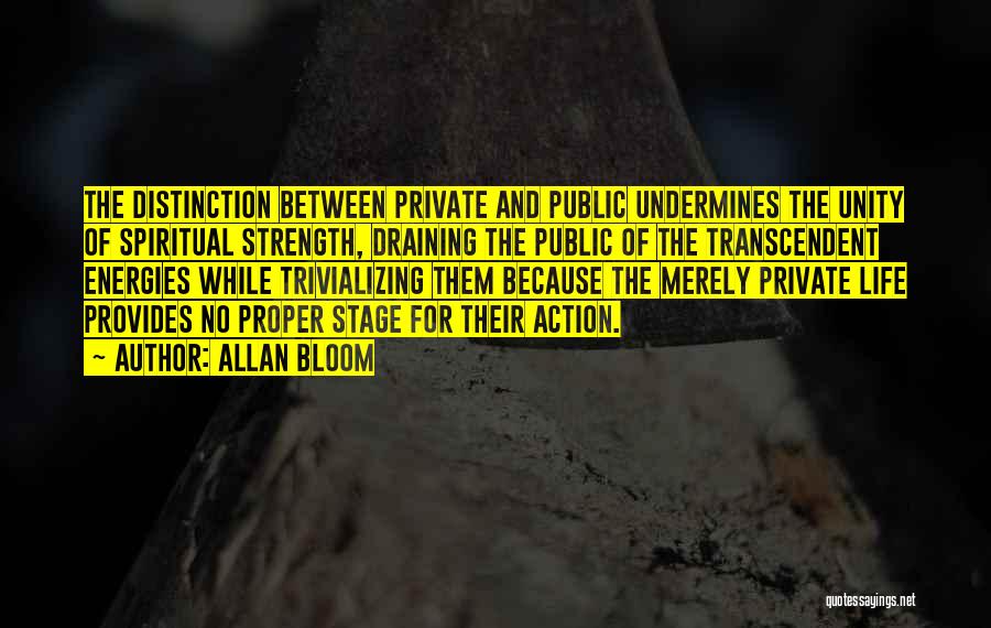 Allan Bloom Quotes: The Distinction Between Private And Public Undermines The Unity Of Spiritual Strength, Draining The Public Of The Transcendent Energies While