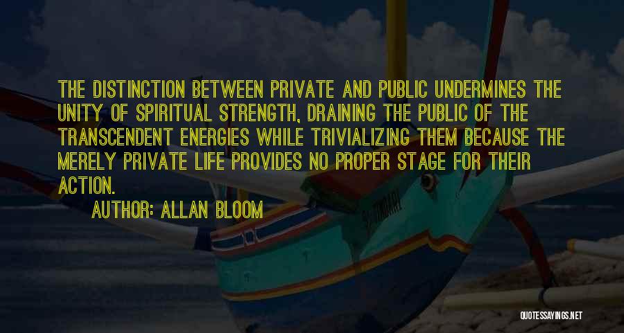 Allan Bloom Quotes: The Distinction Between Private And Public Undermines The Unity Of Spiritual Strength, Draining The Public Of The Transcendent Energies While