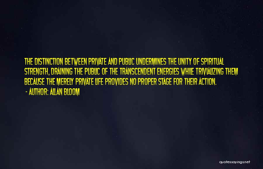 Allan Bloom Quotes: The Distinction Between Private And Public Undermines The Unity Of Spiritual Strength, Draining The Public Of The Transcendent Energies While