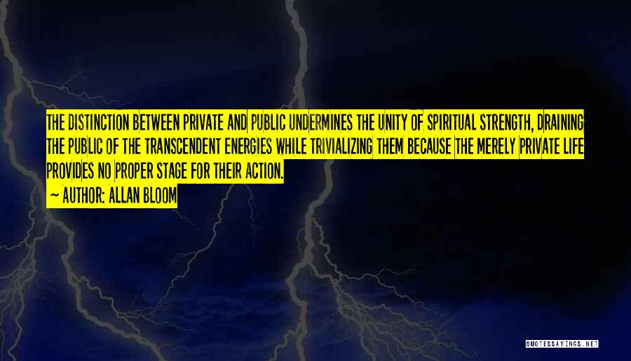 Allan Bloom Quotes: The Distinction Between Private And Public Undermines The Unity Of Spiritual Strength, Draining The Public Of The Transcendent Energies While